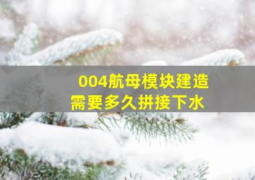 004航母模块建造 需要多久拼接下水